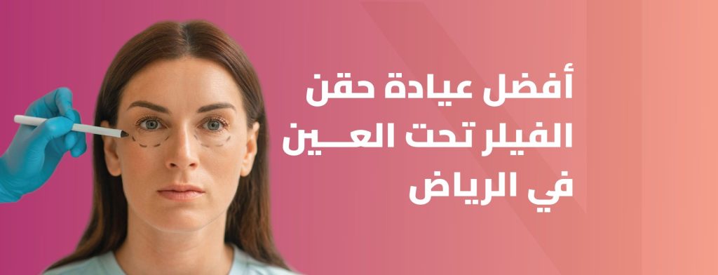 أفضل عيادة لحقن الفيلر تحت العين بالرياض